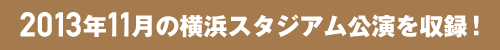 2013年11月の横浜スタジアム公演を収録！