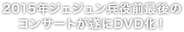 2015年ジェジュン兵役前最後のコンサートが遂にDVD化！