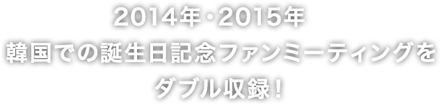 2014年・2015年韓国での誕生日記念ファンミーティングをダブル収録