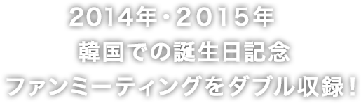 2014年・2015年韓国での誕生日記念ファンミーティングをダブル収録