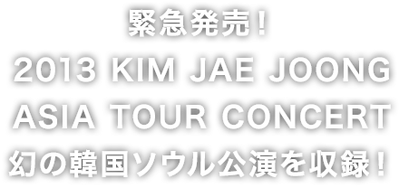 2013 KIM JAE JOONG ASIA TOUR CONCERT 幻の韓国ソウル公演を収録！
