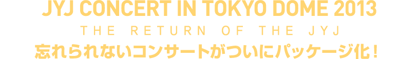 JYJ CONCERT IN TOKYO DOME 2013 THE RETURN OF THE JYJ 忘れられないコンサートがついにパッケージ化！