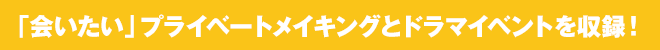 「会いたい」プライベートメイキングとドラマイベントを収録