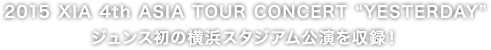 2015 XIA 4th ASIA TOUR CONCERT “YESTERDAY”ジュンス初の横浜スタジアム公演を収録！