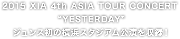 2015 XIA 4th ASIA TOUR CONCERT “YESTERDAY”ジュンス初の横浜スタジアム公演を収録！